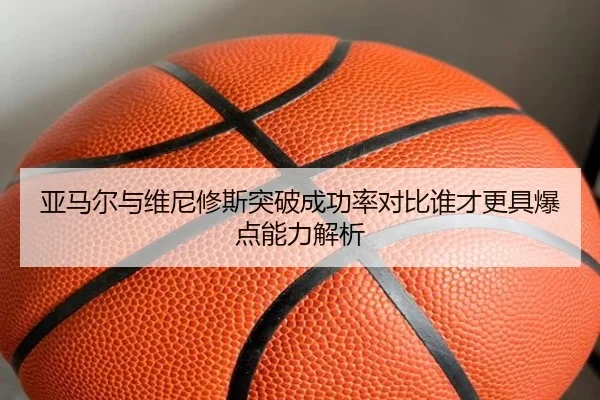 亚马尔与维尼修斯突破成功率对比谁才更具爆点能力解析