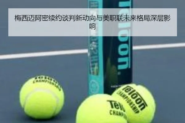 梅西迈阿密续约谈判新动向与美职联未来格局深层影响