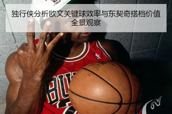 独行侠分析欧文关键球效率与东契奇搭档价值全景观察