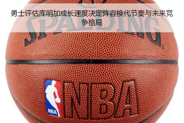 勇士评估库明加成长速度决定阵容换代节奏与未来竞争格局