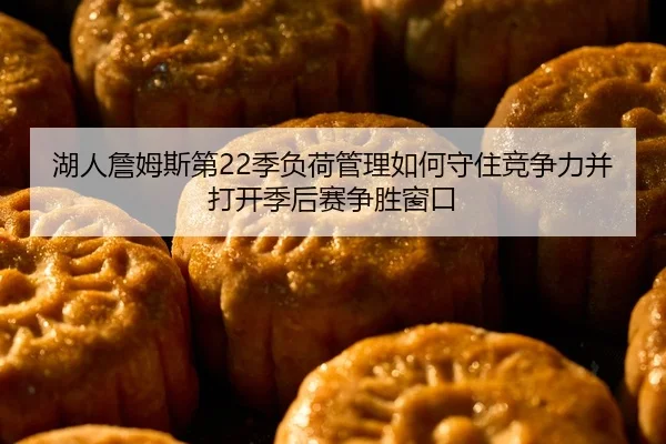 湖人詹姆斯第22季负荷管理如何守住竞争力并打开季后赛争胜窗口
